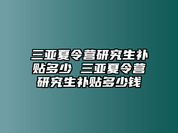 三亞夏令營研究生補貼多少 三亞夏令營研究生補貼多少錢