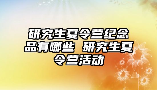 研究生夏令營紀念品有哪些 研究生夏令營活動