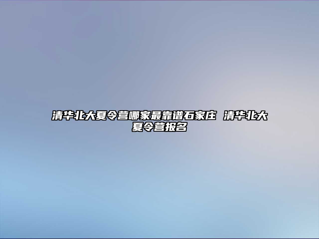 清華北大夏令營哪家最靠譜石家莊 清華北大夏令營報名