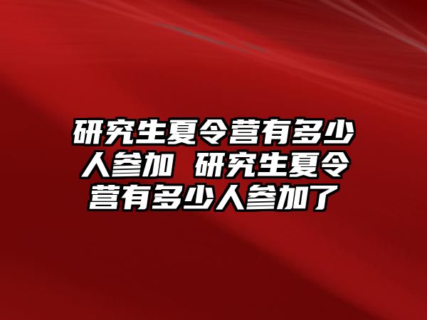 研究生夏令營有多少人參加 研究生夏令營有多少人參加了