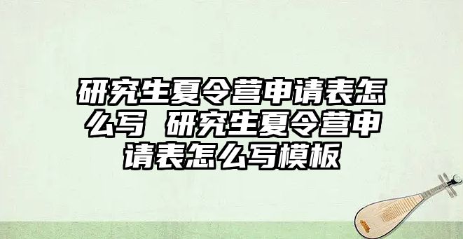 研究生夏令營申請表怎么寫 研究生夏令營申請表怎么寫模板