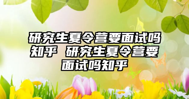 研究生夏令營要面試嗎知乎 研究生夏令營要面試嗎知乎