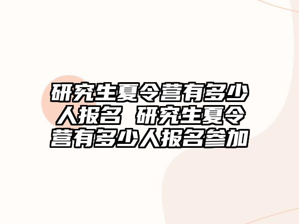 研究生夏令營有多少人報名 研究生夏令營有多少人報名參加