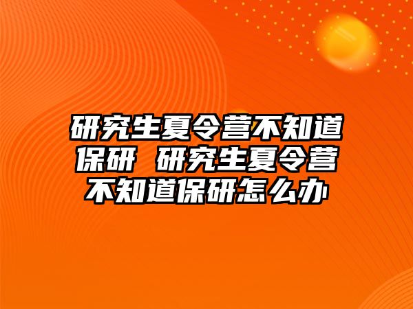 研究生夏令營不知道保研 研究生夏令營不知道保研怎么辦