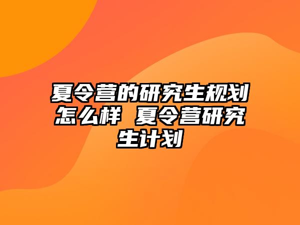 夏令營的研究生規劃怎么樣 夏令營研究生計劃