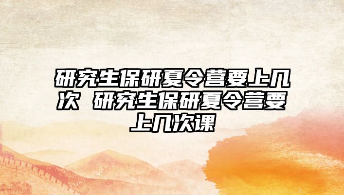 研究生保研夏令營要上幾次 研究生保研夏令營要上幾次課