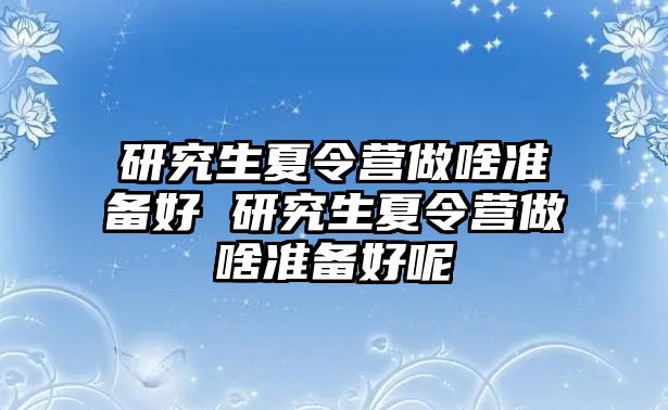 研究生夏令營做啥準備好 研究生夏令營做啥準備好呢
