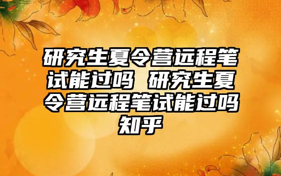 研究生夏令營遠程筆試能過嗎 研究生夏令營遠程筆試能過嗎知乎