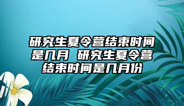 研究生夏令營(yíng)結(jié)束時(shí)間是幾月 研究生夏令營(yíng)結(jié)束時(shí)間是幾月份