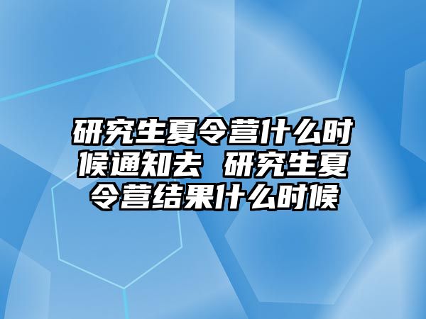 研究生夏令營什么時候通知去 研究生夏令營結果什么時候