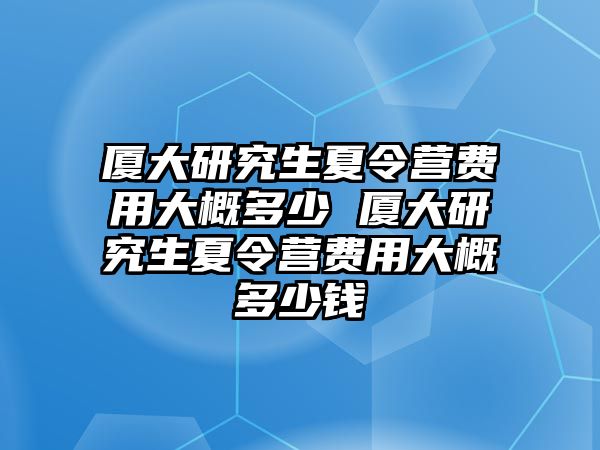 廈大研究生夏令營費(fèi)用大概多少 廈大研究生夏令營費(fèi)用大概多少錢