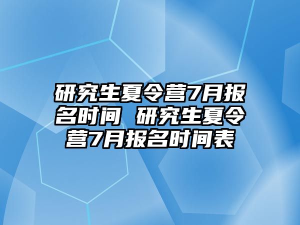 研究生夏令營7月報名時間 研究生夏令營7月報名時間表