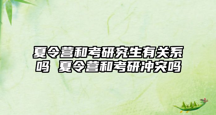 夏令營和考研究生有關系嗎 夏令營和考研沖突嗎