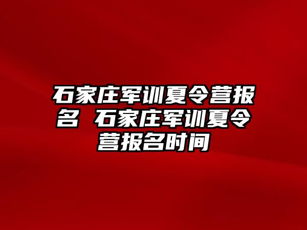 石家莊軍訓夏令營報名 石家莊軍訓夏令營報名時間