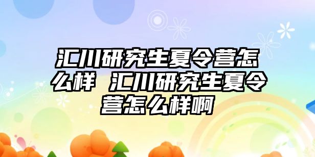 匯川研究生夏令營怎么樣 匯川研究生夏令營怎么樣啊