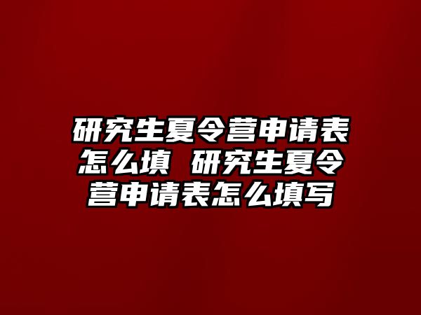 研究生夏令營申請表怎么填 研究生夏令營申請表怎么填寫