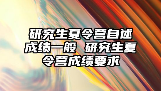 研究生夏令營(yíng)自述成績(jī)一般 研究生夏令營(yíng)成績(jī)要求