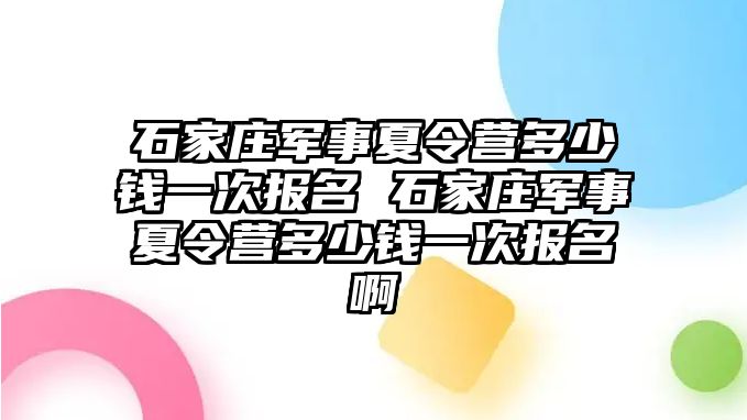 石家莊軍事夏令營多少錢一次報名 石家莊軍事夏令營多少錢一次報名啊