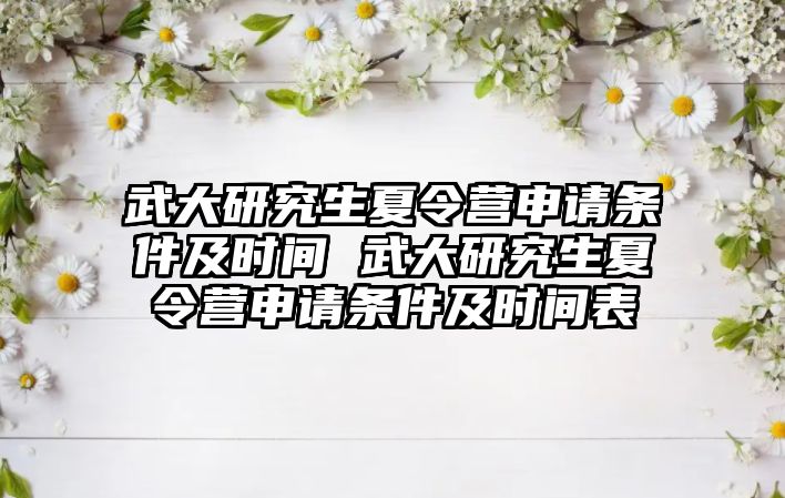 武大研究生夏令營申請條件及時間 武大研究生夏令營申請條件及時間表