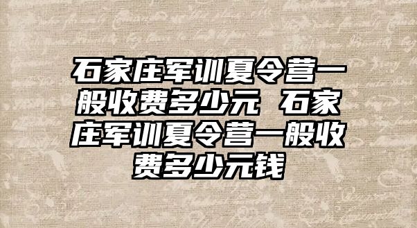 石家莊軍訓夏令營一般收費多少元 石家莊軍訓夏令營一般收費多少元錢