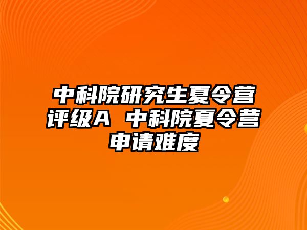 中科院研究生夏令營評級A 中科院夏令營申請難度