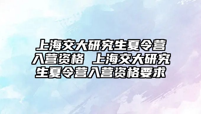 上海交大研究生夏令營入營資格 上海交大研究生夏令營入營資格要求
