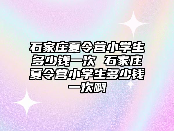 石家莊夏令營小學生多少錢一次 石家莊夏令營小學生多少錢一次啊
