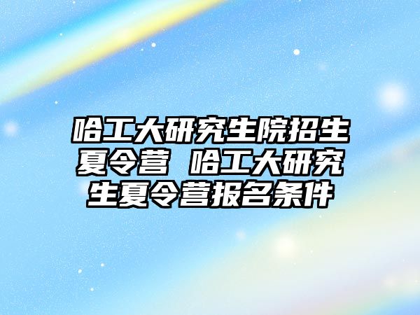 哈工大研究生院招生夏令營 哈工大研究生夏令營報名條件