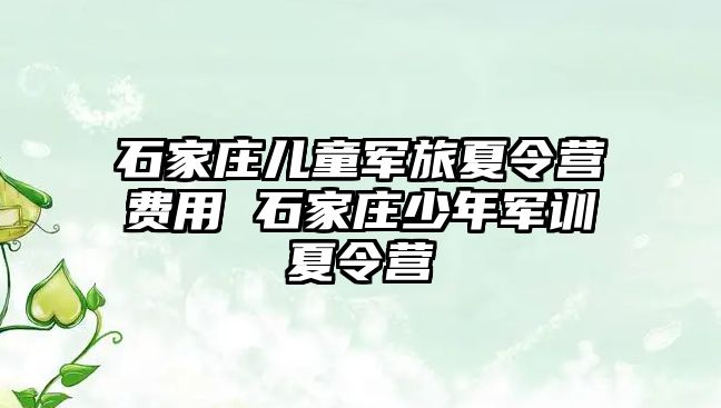 石家莊兒童軍旅夏令營費用 石家莊少年軍訓夏令營