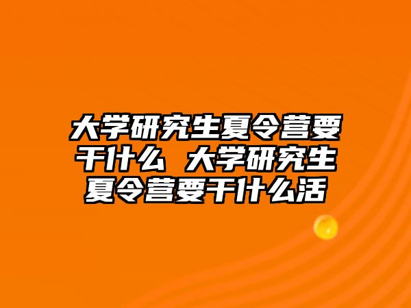 大學(xué)研究生夏令營要干什么 大學(xué)研究生夏令營要干什么活
