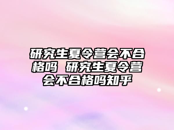 研究生夏令營會不合格嗎 研究生夏令營會不合格嗎知乎