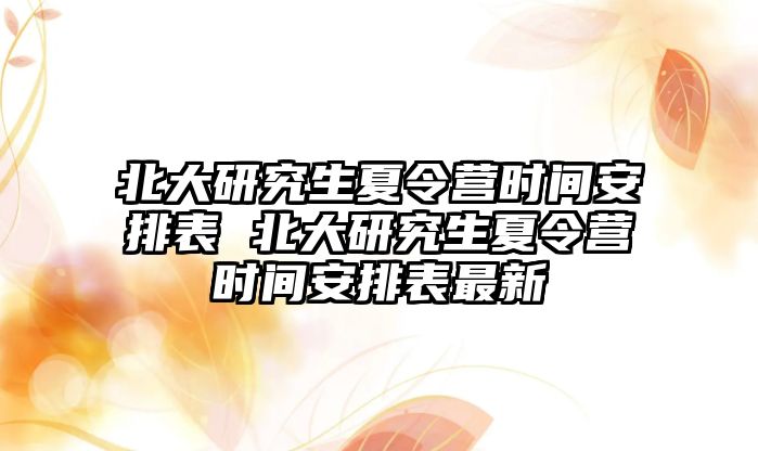 北大研究生夏令營時間安排表 北大研究生夏令營時間安排表最新