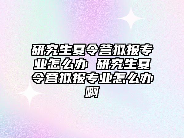 研究生夏令營擬報專業怎么辦 研究生夏令營擬報專業怎么辦啊