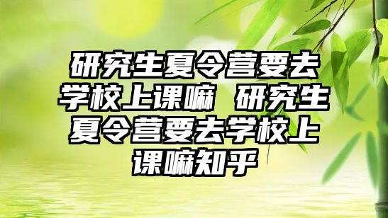 研究生夏令營要去學校上課嘛 研究生夏令營要去學校上課嘛知乎