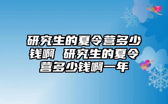 研究生的夏令營多少錢啊 研究生的夏令營多少錢啊一年