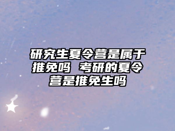 研究生夏令營是屬于推免嗎 考研的夏令營是推免生嗎