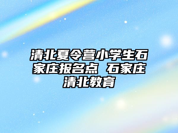 清北夏令營小學生石家莊報名點 石家莊清北教育