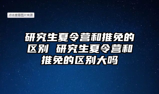 研究生夏令營和推免的區別 研究生夏令營和推免的區別大嗎