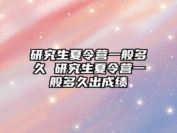 研究生夏令營一般多久 研究生夏令營一般多久出成績