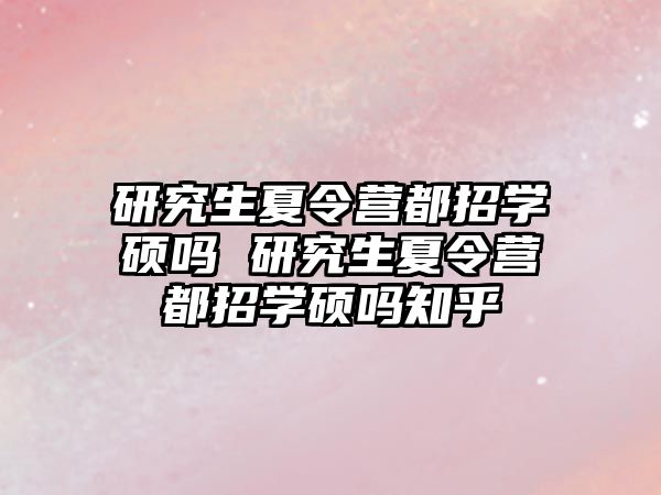 研究生夏令營都招學碩嗎 研究生夏令營都招學碩嗎知乎