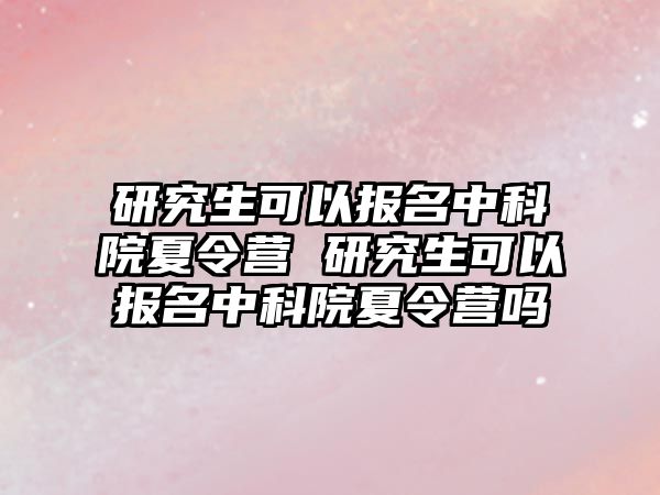 研究生可以報名中科院夏令營 研究生可以報名中科院夏令營嗎