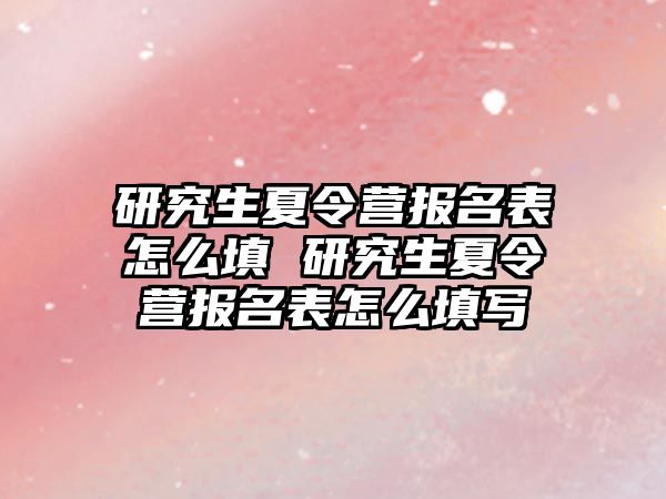 研究生夏令營報名表怎么填 研究生夏令營報名表怎么填寫