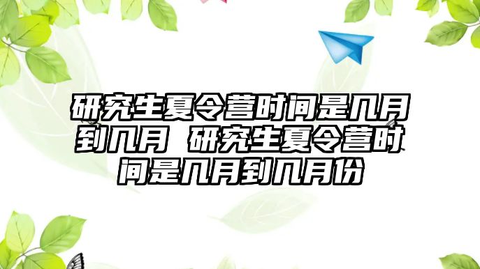研究生夏令營時間是幾月到幾月 研究生夏令營時間是幾月到幾月份