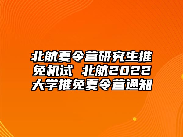 北航夏令營研究生推免機試 北航2022大學推免夏令營通知