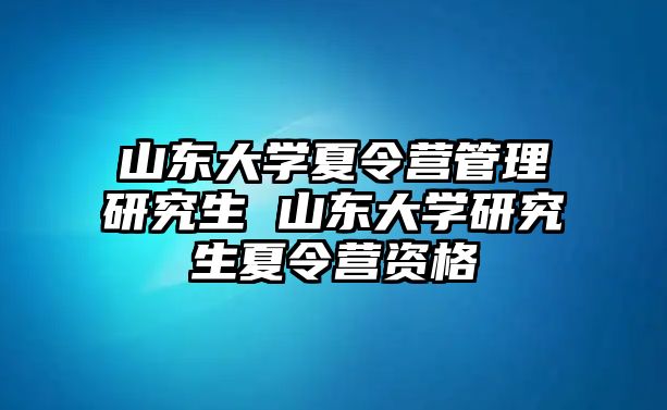 山東大學夏令營管理研究生 山東大學研究生夏令營資格