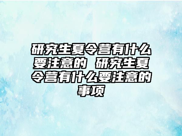 研究生夏令營有什么要注意的 研究生夏令營有什么要注意的事項