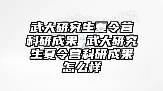 武大研究生夏令營科研成果 武大研究生夏令營科研成果怎么樣