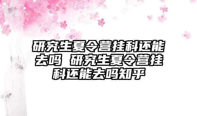 研究生夏令營掛科還能去嗎 研究生夏令營掛科還能去嗎知乎