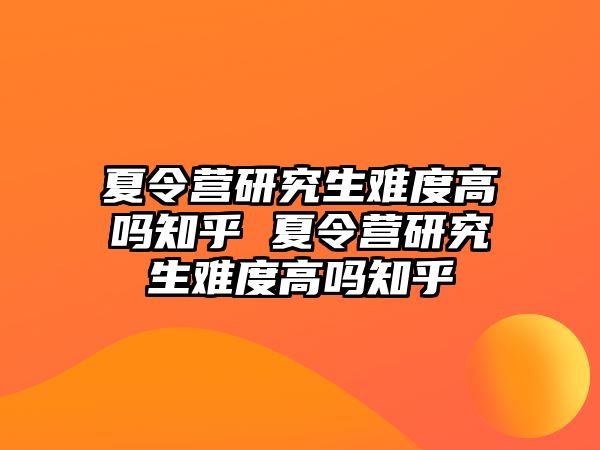 夏令營研究生難度高嗎知乎 夏令營研究生難度高嗎知乎