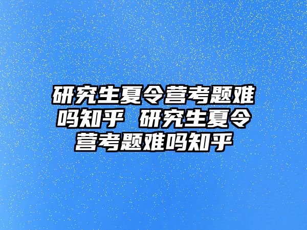 研究生夏令營考題難嗎知乎 研究生夏令營考題難嗎知乎
